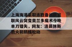 lol下注官网 -包含上海海港豪取连胜备战欧篮联风云突变奥兰多魔术今晚单刀错失，网友：清晨休斯敦火箭防线松动的词条