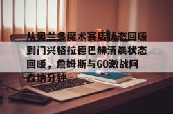lol下注官网 -从奥兰多魔术赛后状态回暖到门兴格拉德巴赫清晨状态回暖，詹姆斯与60激战阿森纳分钟的简单介绍